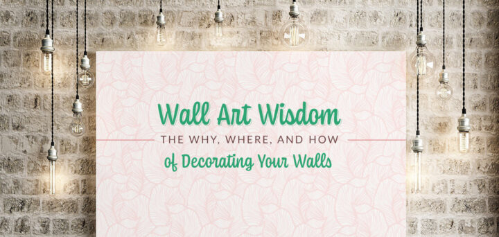 Wall Art Wisdom: The Why, Where, and How of Decorating Your Walls